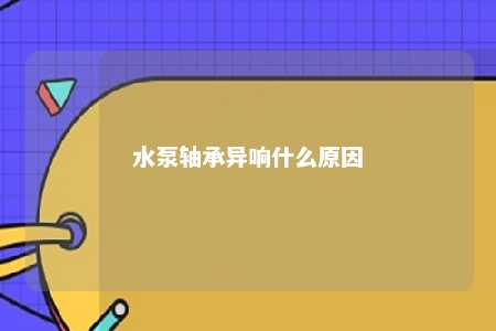 水泵轴承异响什么原因 