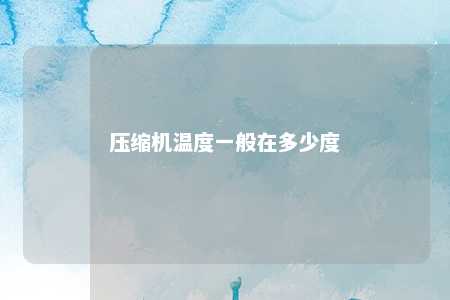 压缩机温度一般在多少度 