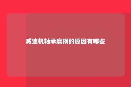减速机轴承磨损的原因有哪些 